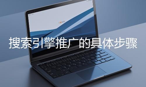 搜索引擎推廣的具體步驟和注意事項有哪些？